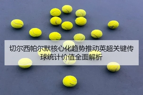 切尔西帕尔默核心化趋势推动英超关键传球统计价值全面解析