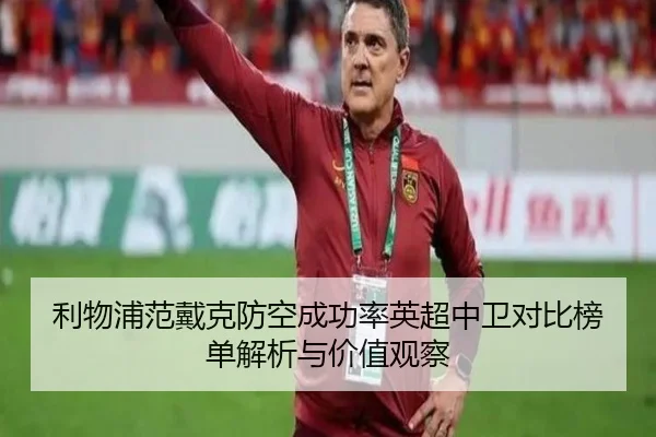 利物浦范戴克防空成功率英超中卫对比榜单解析与价值观察 | pg