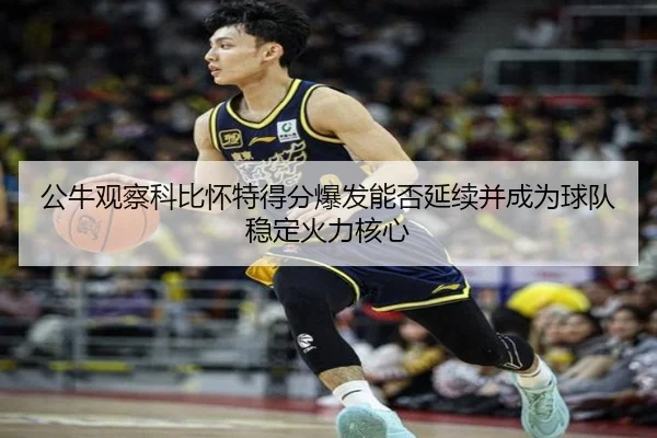 公牛观察科比怀特得分爆发能否延续并成为球队稳定火力核心