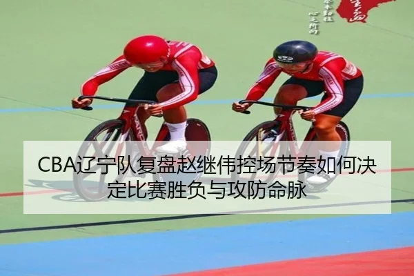 CBA辽宁队复盘赵继伟控场节奏如何决定比赛胜负与攻防命脉