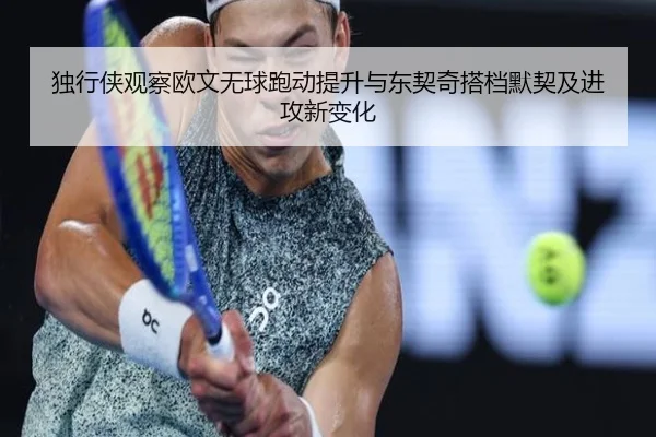 独行侠观察欧文无球跑动提升与东契奇搭档默契及进攻新变化