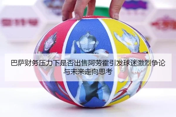 巴萨财务压力下是否出售阿劳霍引发球迷激烈争论与未来走向思考