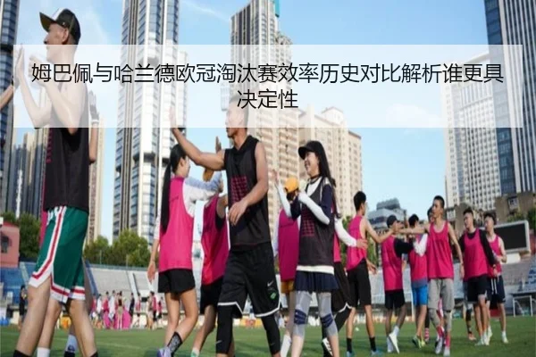 姆巴佩与哈兰德欧冠淘汰赛效率历史对比解析谁更具决定性