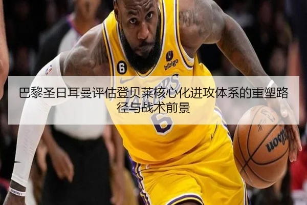 巴黎圣日耳曼评估登贝莱核心化进攻体系的重塑路径与战术前景