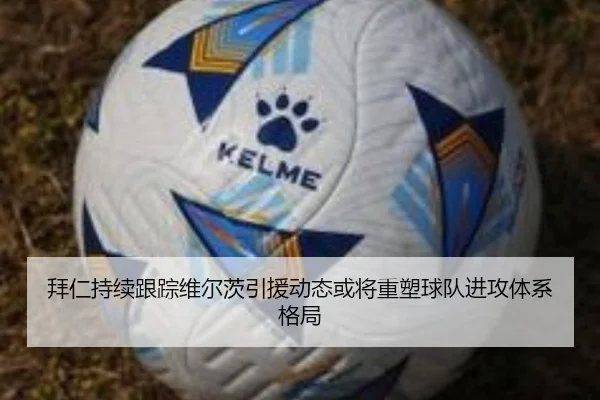 拜仁持续跟踪维尔茨引援动态或将重塑球队进攻体系格局