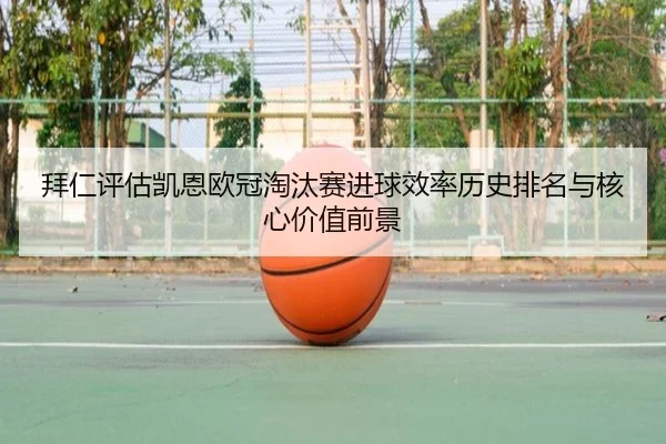 拜仁评估凯恩欧冠淘汰赛进球效率历史排名与核心价值前景