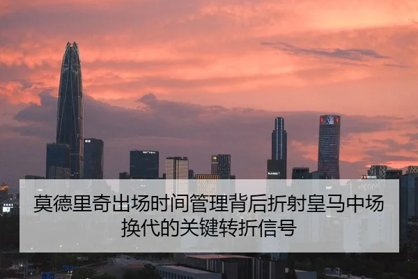 莫德里奇出场时间管理背后折射皇马中场换代的关键转折信号