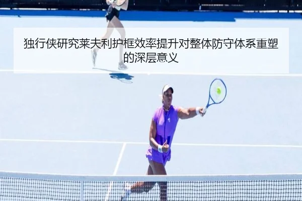 独行侠研究莱夫利护框效率提升对整体防守体系重塑的深层意义