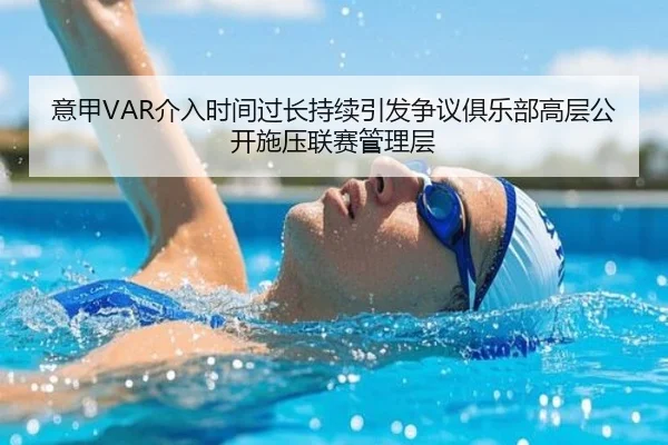 意甲VAR介入时间过长持续引发争议俱乐部高层公开施压联赛管理层