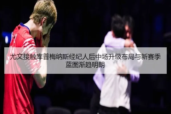 尤文接触库普梅纳斯经纪人后中场升级布局与新赛季蓝图渐趋明朗