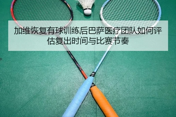 加维恢复有球训练后巴萨医疗团队如何评估复出时间与比赛节奏