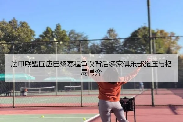 法甲联盟回应巴黎赛程争议背后多家俱乐部施压与格局博弈