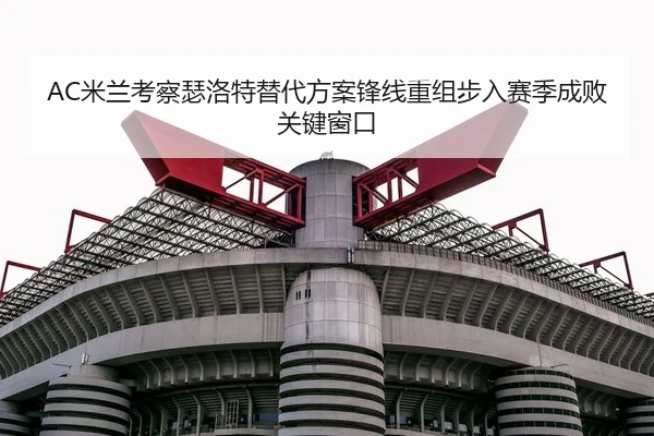 AC米兰考察瑟洛特替代方案锋线重组步入赛季成败关键窗口