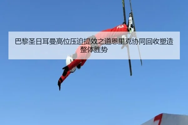 巴黎圣日耳曼高位压迫提效之道恩里克协同回收塑造整体胜势